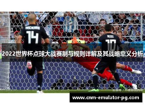 2022世界杯点球大战赛制与规则详解及其战略意义分析