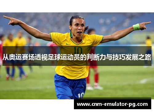 从奥运赛场透视足球运动员的判断力与技巧发展之路