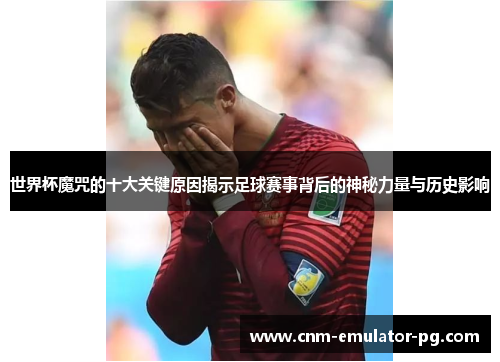 世界杯魔咒的十大关键原因揭示足球赛事背后的神秘力量与历史影响