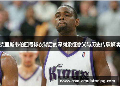 克里斯韦伯四号球衣背后的深刻象征意义与历史传承解读 克里斯韦伯四号球衣背后的深刻象征意义与历史传承解读