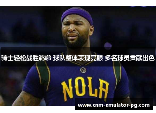 骑士轻松战胜鹈鹕 球队整体表现亮眼 多名球员贡献出色