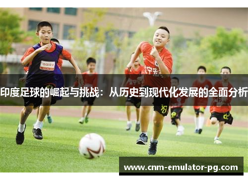 印度足球的崛起与挑战：从历史到现代化发展的全面分析