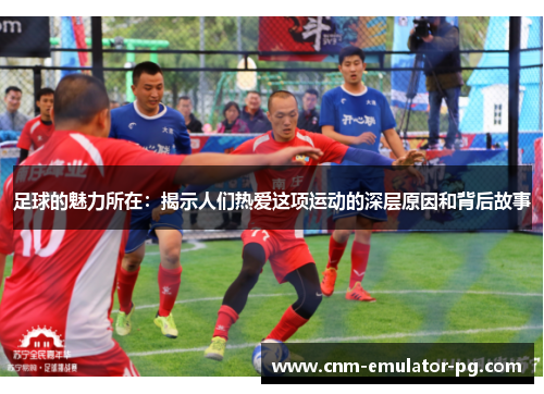足球的魅力所在：揭示人们热爱这项运动的深层原因和背后故事