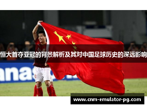 恒大首夺亚冠的背景解析及其对中国足球历史的深远影响