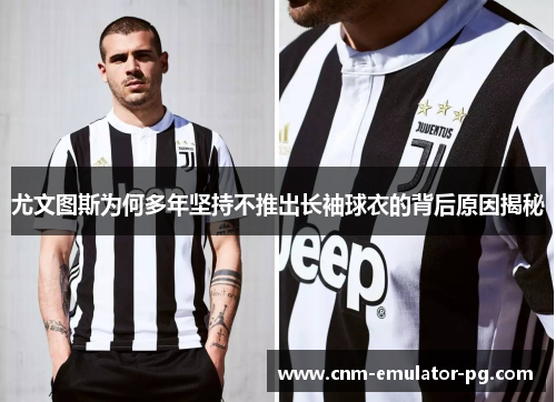 尤文图斯为何多年坚持不推出长袖球衣的背后原因揭秘