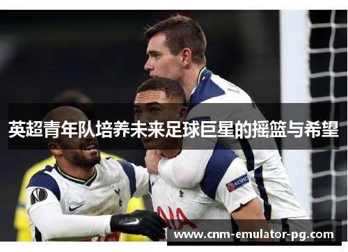 英超青年队培养未来足球巨星的摇篮与希望