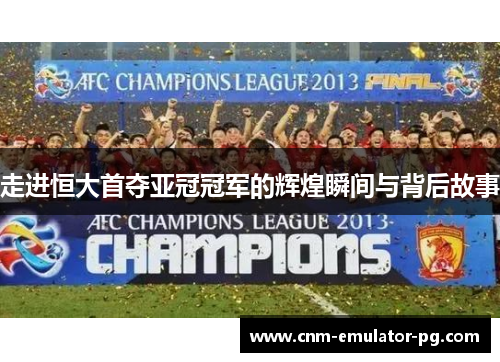 走进恒大首夺亚冠冠军的辉煌瞬间与背后故事