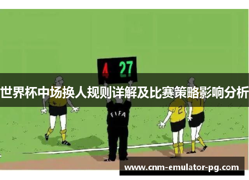 世界杯中场换人规则详解及比赛策略影响分析