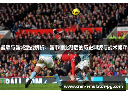 曼联与曼城激战解析:曼市德比背后的历史渊源与战术博弈 曼联与曼城激战解析:曼市德比背后的历史渊源与战术博弈