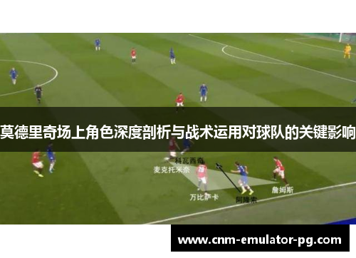莫德里奇场上角色深度剖析与战术运用对球队的关键影响 莫德里奇场上角色深度剖析与战术运用对球队的关键影响