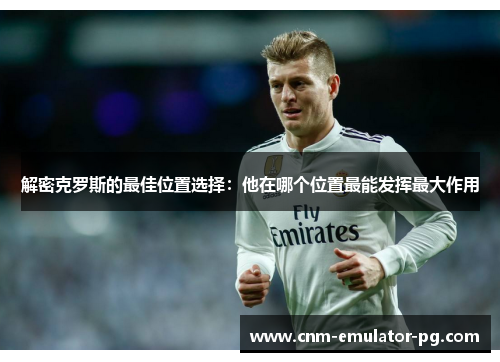 解密克罗斯的最佳位置选择：他在哪个位置最能发挥最大作用