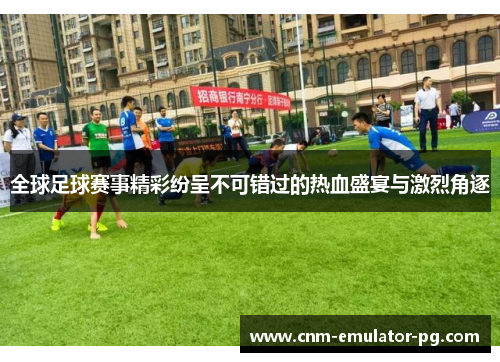 全球足球赛事精彩纷呈不可错过的热血盛宴与激烈角逐 全球足球赛事精彩纷呈不可错过的热血盛宴与激烈角逐