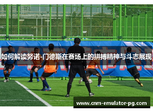 如何解读努诺-门德斯在赛场上的拼搏精神与斗志展现