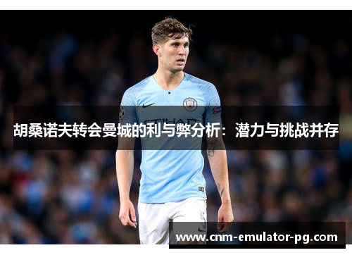 胡桑诺夫转会曼城的利与弊分析：潜力与挑战并存