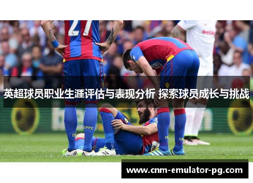 英超球员职业生涯评估与表现分析 探索球员成长与挑战
