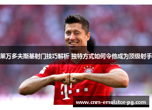 莱万多夫斯基射门技巧解析 独特方式如何令他成为顶级射手