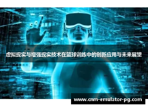 虚拟现实与增强现实技术在篮球训练中的创新应用与未来展望 虚拟现实与增强现实技术在篮球训练中的创新应用与未来展望