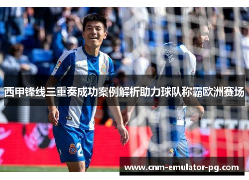 西甲锋线三重奏成功案例解析助力球队称霸欧洲赛场 西甲锋线三重奏成功案例解析助力球队称霸欧洲赛场