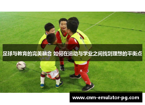 足球与教育的完美融合 如何在运动与学业之间找到理想的平衡点