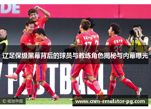 辽足保级黑幕背后的球员与教练角色揭秘与内幕曝光 辽足保级黑幕背后的球员与教练角色揭秘与内幕曝光