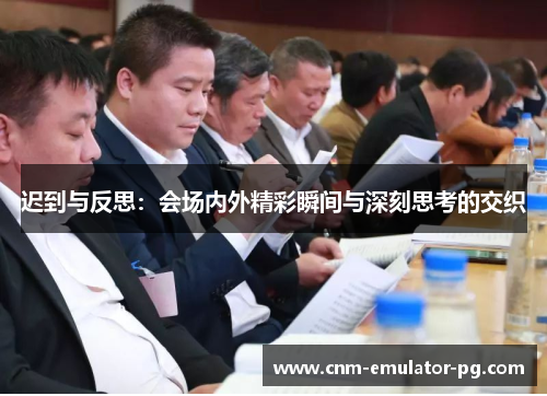迟到与反思:会场内外精彩瞬间与深刻思考的交织 迟到与反思:会场内外精彩瞬间与深刻思考的交织