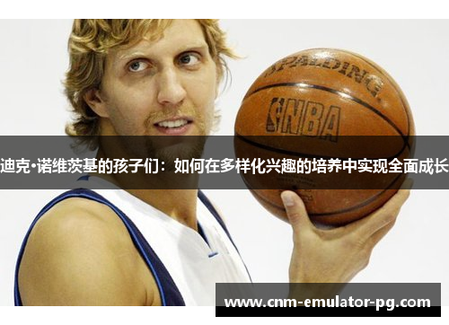 迪克·诺维茨基的孩子们:如何在多样化兴趣的培养中实现全面成长 迪克·诺维茨基的孩子们:如何在多样化兴趣的培养中实现全面成长