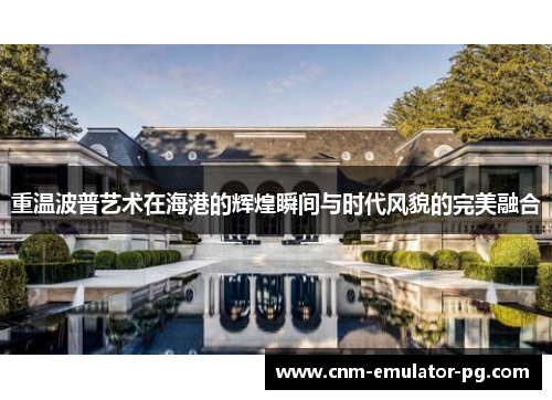 重温波普艺术在海港的辉煌瞬间与时代风貌的完美融合