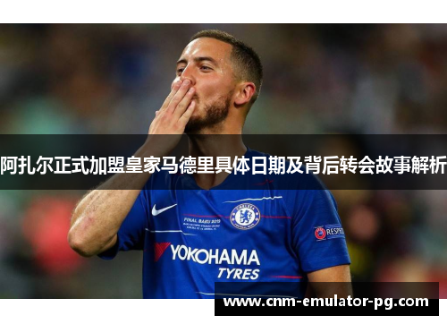 阿扎尔正式加盟皇家马德里具体日期及背后转会故事解析 阿扎尔正式加盟皇家马德里具体日期及背后转会故事解析