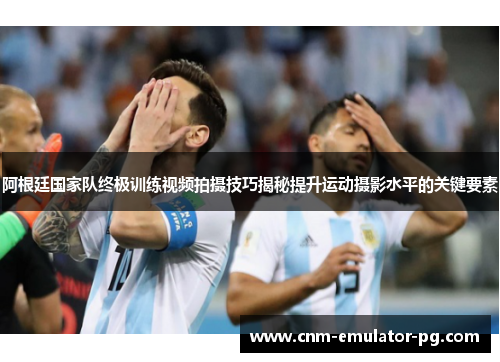 阿根廷国家队终极训练视频拍摄技巧揭秘提升运动摄影水平的关键要素
