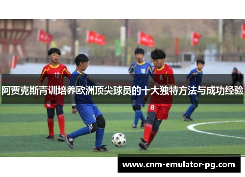 阿贾克斯青训培养欧洲顶尖球员的十大独特方法与成功经验 阿贾克斯青训培养欧洲顶尖球员的十大独特方法与成功经验