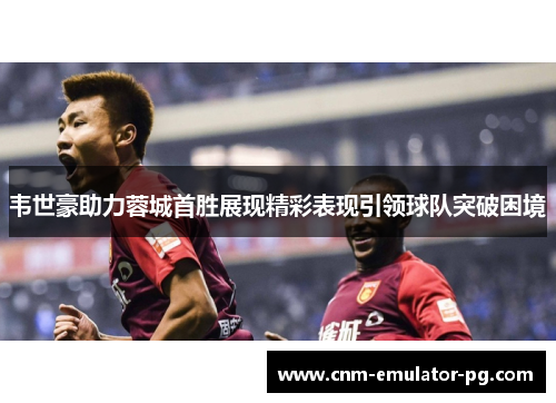韦世豪助力蓉城首胜展现精彩表现引领球队突破困境