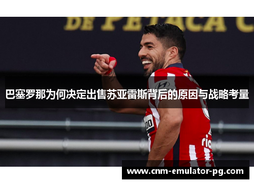 巴塞罗那为何决定出售苏亚雷斯背后的原因与战略考量