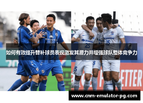 如何有效提升替补球员表现激发其潜力并增强球队整体竞争力