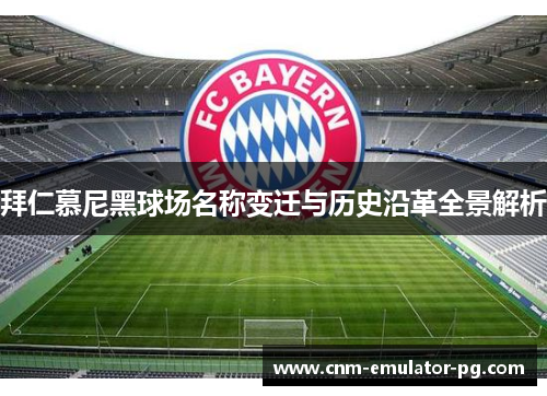 拜仁慕尼黑球场名称变迁与历史沿革全景解析
