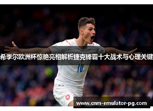 希季尔欧洲杯惊艳亮相解析捷克锋霸十大战术与心理关键