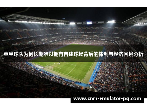 意甲球队为何长期难以拥有自建球场背后的体制与经济困境分析