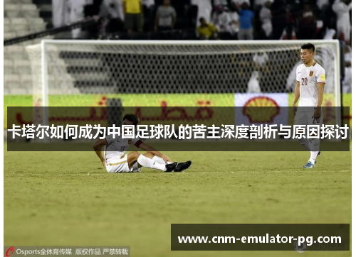 卡塔尔如何成为中国足球队的苦主深度剖析与原因探讨