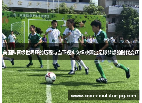 美国队晋级世界杯的历程与当下现实交织映照出足球梦想的时代变迁 美国队晋级世界杯的历程与当下现实交织映照出足球梦想的时代变迁