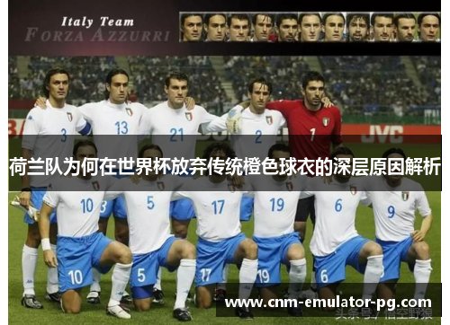 荷兰队为何在世界杯放弃传统橙色球衣的深层原因解析 荷兰队为何在世界杯放弃传统橙色球衣的深层原因解析