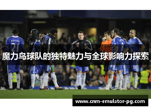 魔力鸟球队的独特魅力与全球影响力探索 魔力鸟球队的独特魅力与全球影响力探索