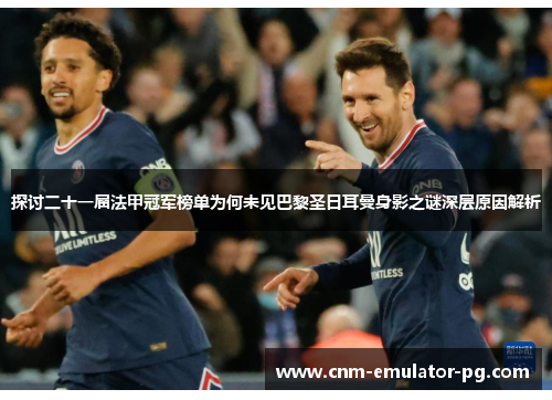 探讨二十一届法甲冠军榜单为何未见巴黎圣日耳曼身影之谜深层原因解析