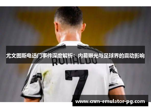 尤文图斯电话门事件深度解析:内幕曝光与足球界的震动影响 尤文图斯电话门事件深度解析:内幕曝光与足球界的震动影响