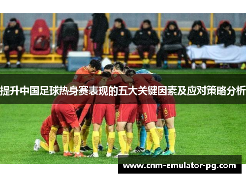 提升中国足球热身赛表现的五大关键因素及应对策略分析