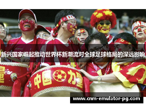 新兴国家崛起推动世界杯新潮流对全球足球格局的深远影响
