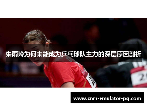 朱雨玲为何未能成为乒乓球队主力的深层原因剖析