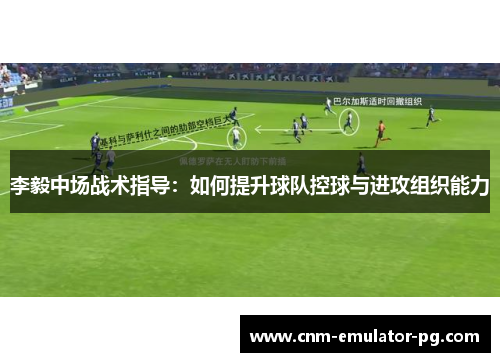 李毅中场战术指导：如何提升球队控球与进攻组织能力