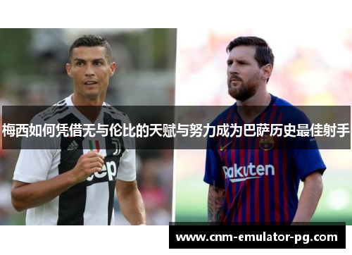 梅西如何凭借无与伦比的天赋与努力成为巴萨历史最佳射手