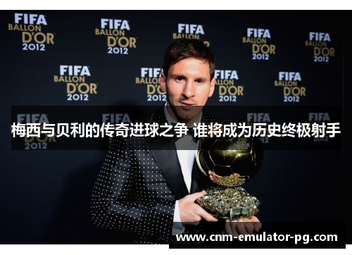 梅西与贝利的传奇进球之争 谁将成为历史终极射手