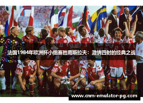法国1984年欧洲杯小组赛胜南斯拉夫：激情四射的经典之战