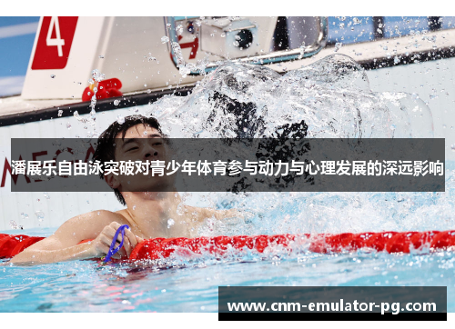 潘展乐自由泳突破对青少年体育参与动力与心理发展的深远影响